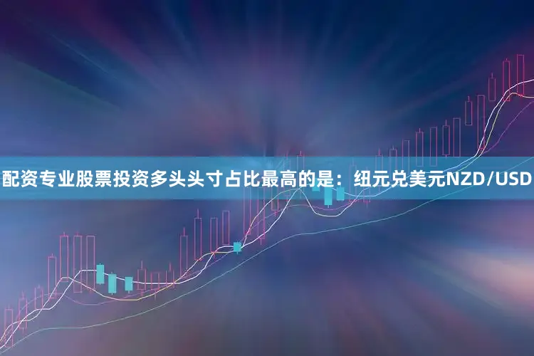 配资专业股票投资多头头寸占比最高的是：纽元兑美元NZD/USD
