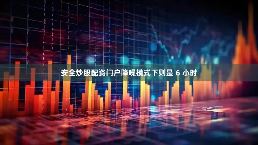 安全炒股配资门户降噪模式下则是 6 小时